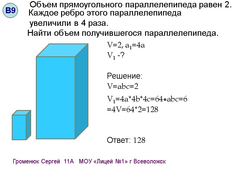 V=2, а1=4а V1 -?  Решение:  V=abc=2 V1=4a*4b*4c=64*abc=6 =4V=64*2=128   Ответ: 128